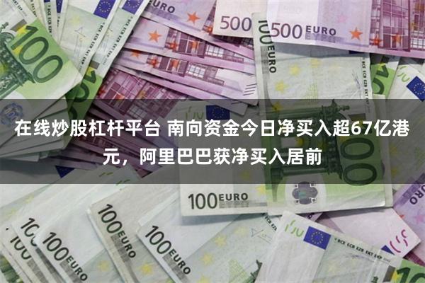 在线炒股杠杆平台 南向资金今日净买入超67亿港元，阿里巴巴获净买入居前