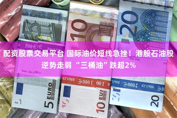 配资股票交易平台 国际油价短线急挫！港股石油股逆势走弱 “三桶油”跌超2%