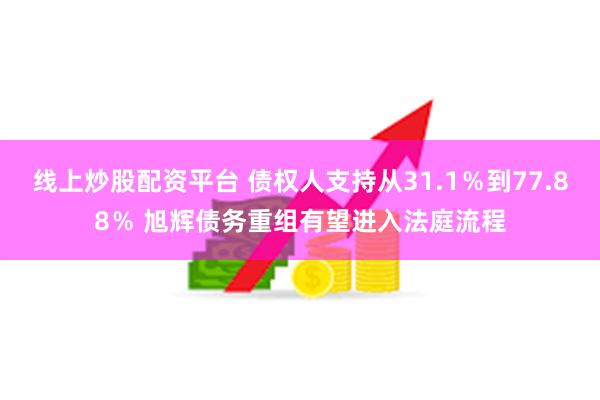 线上炒股配资平台 债权人支持从31.1％到77.88％ 旭辉债务重组有望进入法庭流程