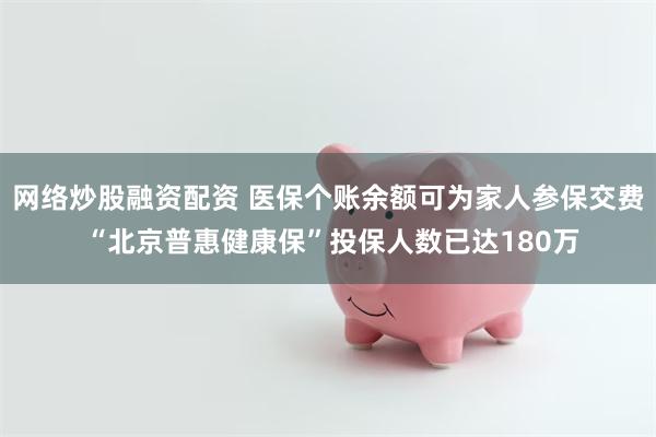 网络炒股融资配资 医保个账余额可为家人参保交费 “北京普惠健康保”投保人数已达180万