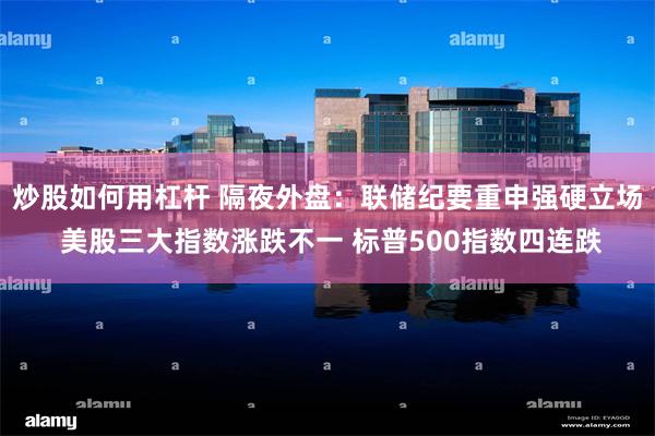 炒股如何用杠杆 隔夜外盘：联储纪要重申强硬立场 美股三大指数涨跌不一 标普500指数四连跌