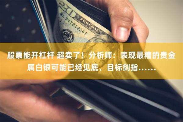 股票能开杠杆 超卖了！分析师：表现最糟的贵金属白银可能已经见底，目标剑指……