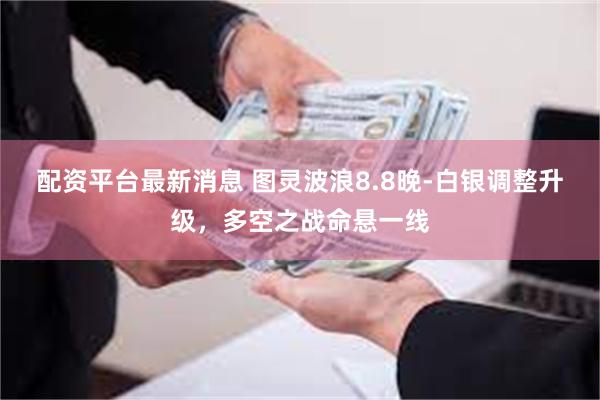 配资平台最新消息 图灵波浪8.8晚-白银调整升级，多空之战命悬一线