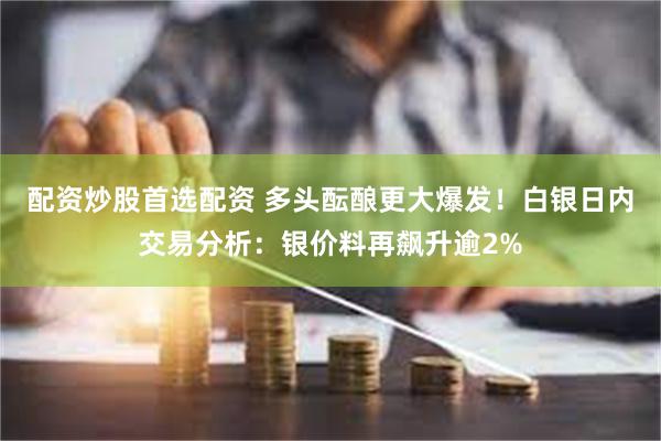 配资炒股首选配资 多头酝酿更大爆发！白银日内交易分析：银价料再飙升逾2%