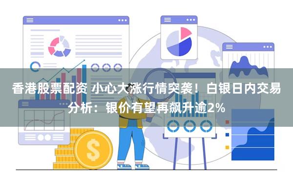 香港股票配资 小心大涨行情突袭！白银日内交易分析：银价有望再飙升逾2%
