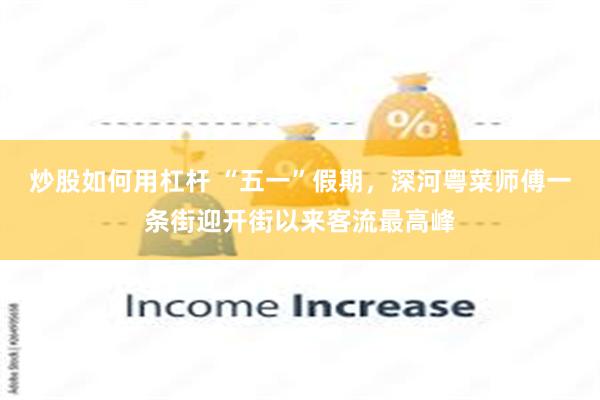 炒股如何用杠杆 “五一”假期，深河粤菜师傅一条街迎开街以来客流最高峰