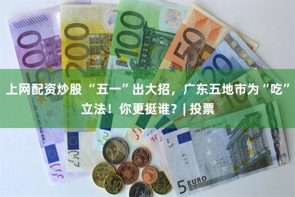 上网配资炒股 “五一”出大招，广东五地市为“吃”立法！你更挺谁？| 投票