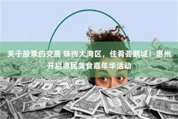 关于股票的交易 味传大湾区，佳肴荟鹅城！惠州开启惠民美食嘉年华活动