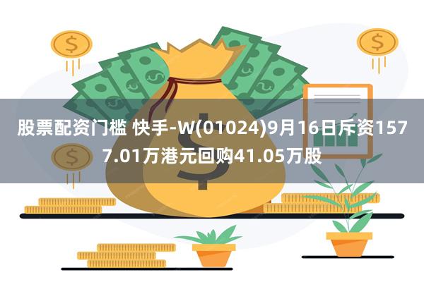 股票配资门槛 快手-W(01024)9月16日斥资1577.01万港元回购41.05万股