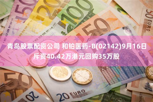 青岛股票配资公司 和铂医药-B(02142)9月16日斥资40.42万港元回购35万股