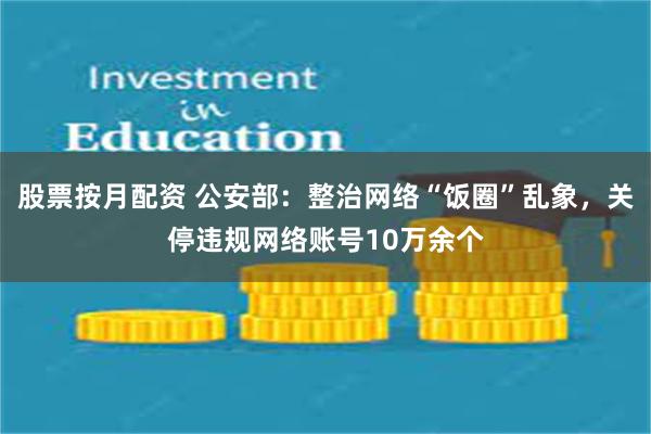 股票按月配资 公安部：整治网络“饭圈”乱象，关停违规网络账号10万余个