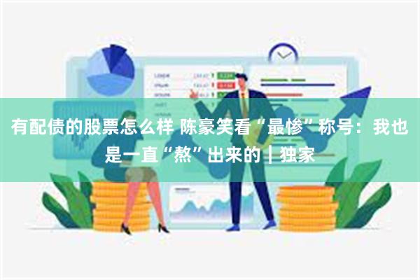 有配债的股票怎么样 陈豪笑看“最惨”称号：我也是一直“熬”出来的︱独家