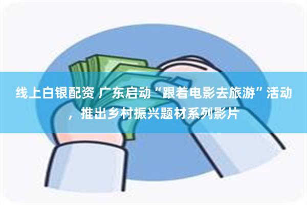 线上白银配资 广东启动“跟着电影去旅游”活动，推出乡村振兴题材系列影片