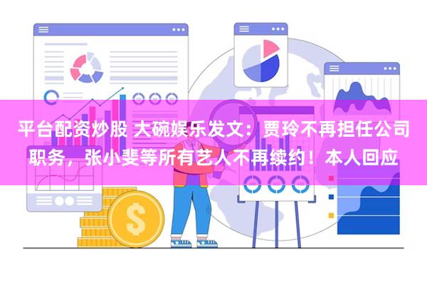 平台配资炒股 大碗娱乐发文：贾玲不再担任公司职务，张小斐等所有艺人不再续约！本人回应