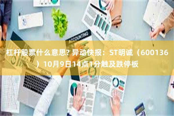 杠杆股票什么意思? 异动快报：ST明诚（600136）10月9日14点1分触及跌停板