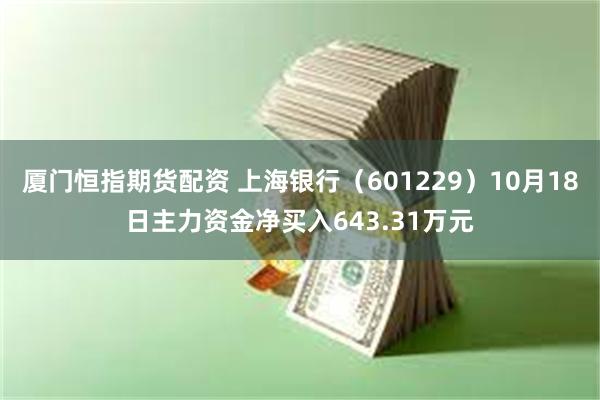 厦门恒指期货配资 上海银行（601229）10月18日主力资金净买入643.31万元