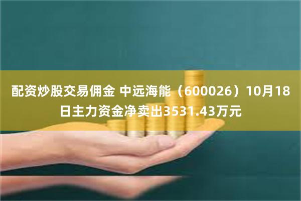 配资炒股交易佣金 中远海能（600026）10月18日主力资金净卖出3531.43万元