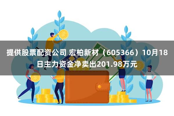 提供股票配资公司 宏柏新材（605366）10月18日主力资金净卖出201.98万元