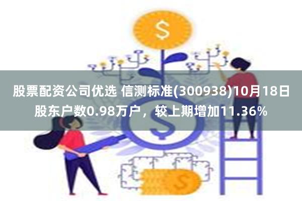 股票配资公司优选 信测标准(300938)10月18日股东户数0.98万户，较上期增加11.36%