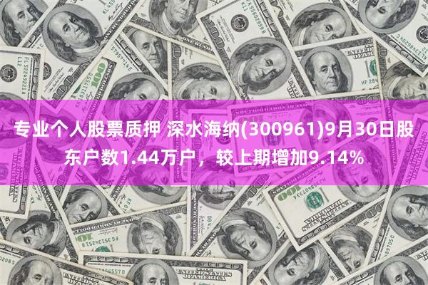 专业个人股票质押 深水海纳(300961)9月30日股东户数1.44万户，较上期增加9.14%