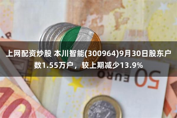 上网配资炒股 本川智能(300964)9月30日股东户数1.55万户，较上期减少13.9%