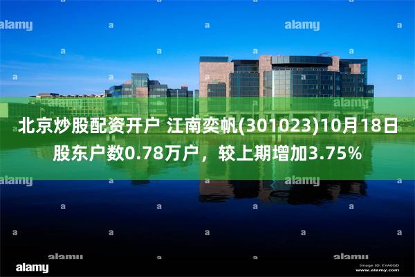 北京炒股配资开户 江南奕帆(301023)10月18日股东户数0.78万户，较上期增加3.75%