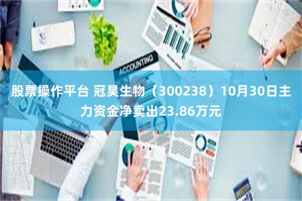 股票操作平台 冠昊生物（300238）10月30日主力资金净卖出23.86万元