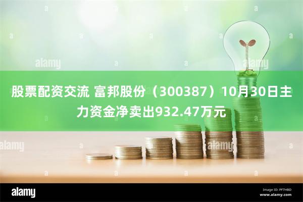 股票配资交流 富邦股份（300387）10月30日主力资金净卖出932.47万元