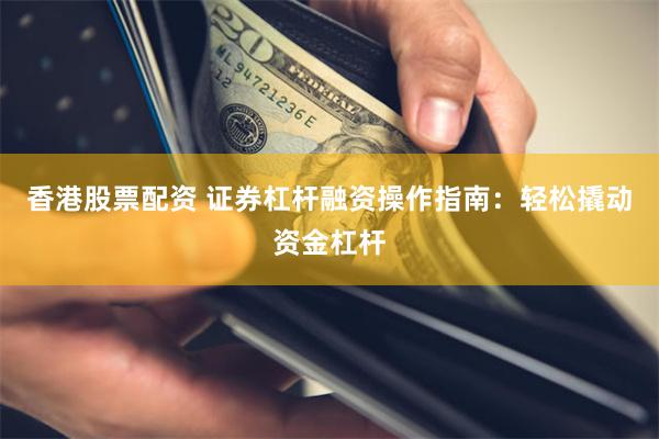 香港股票配资 证券杠杆融资操作指南：轻松撬动资金杠杆