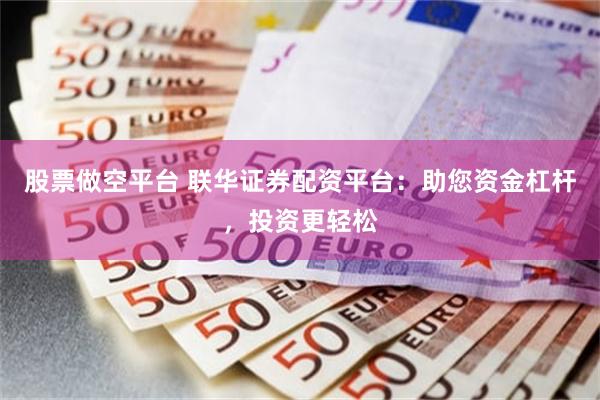 股票做空平台 联华证券配资平台：助您资金杠杆，投资更轻松