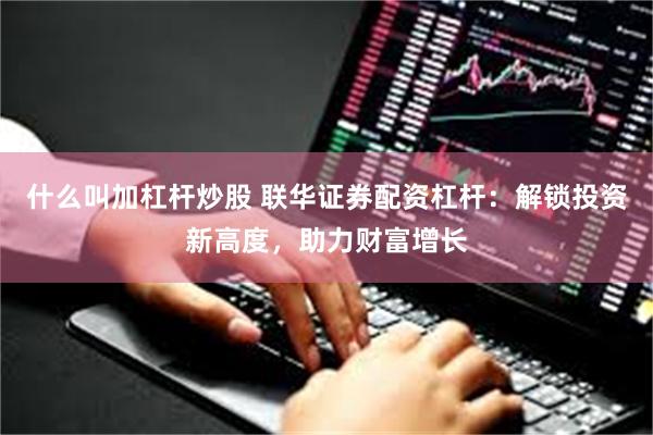 什么叫加杠杆炒股 联华证券配资杠杆：解锁投资新高度，助力财富增长