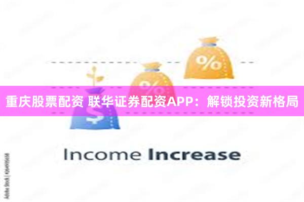 重庆股票配资 联华证券配资APP：解锁投资新格局