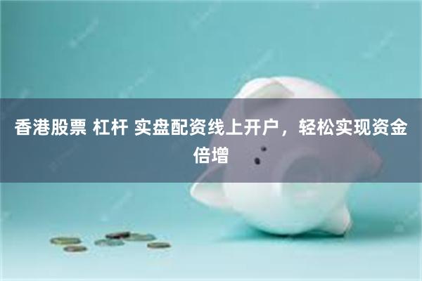 香港股票 杠杆 实盘配资线上开户，轻松实现资金倍增