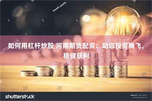 如何用杠杆炒股 河南期货配资：助您投资腾飞，稳健获利