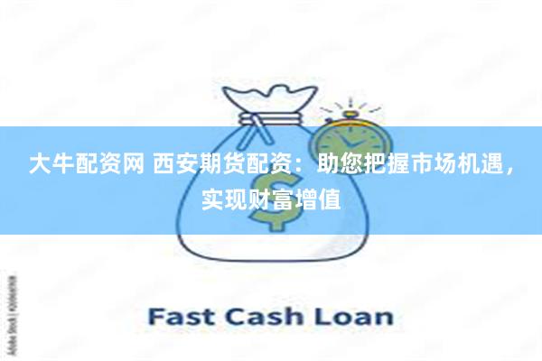 大牛配资网 西安期货配资：助您把握市场机遇，实现财富增值