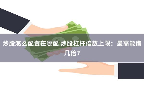 炒股怎么配资在哪配 炒股杠杆倍数上限：最高能借几倍？