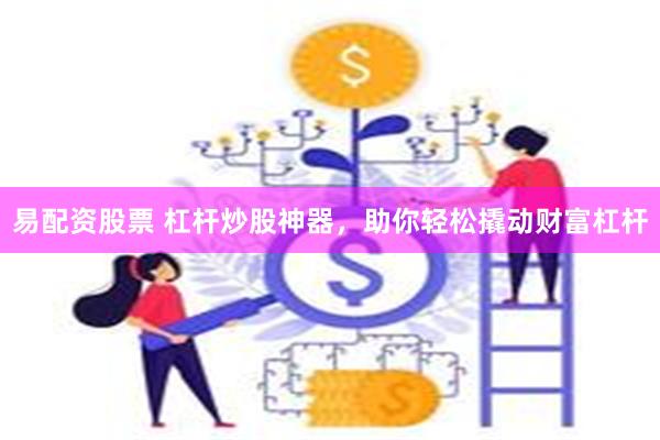 易配资股票 杠杆炒股神器，助你轻松撬动财富杠杆