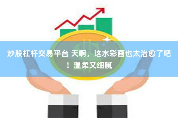 炒股杠杆交易平台 天啊，这水彩画也太治愈了吧！温柔又细腻