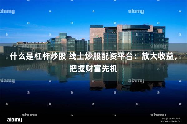 什么是杠杆炒股 线上炒股配资平台：放大收益，把握财富先机