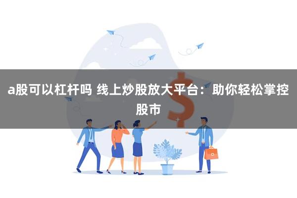 a股可以杠杆吗 线上炒股放大平台：助你轻松掌控股市
