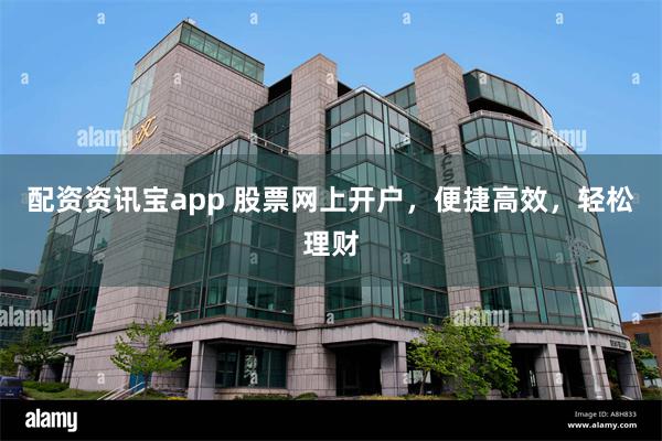 配资资讯宝app 股票网上开户，便捷高效，轻松理财