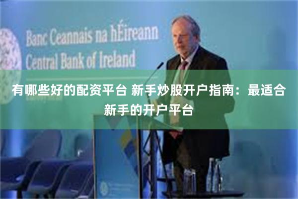 有哪些好的配资平台 新手炒股开户指南：最适合新手的开户平台