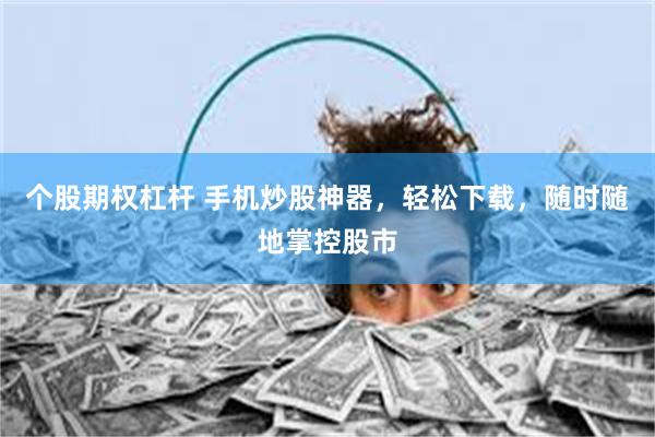 个股期权杠杆 手机炒股神器，轻松下载，随时随地掌控股市