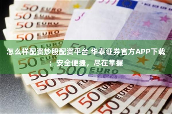 怎么样配资炒股配资平台 华泰证券官方APP下载：安全便捷，尽在掌握