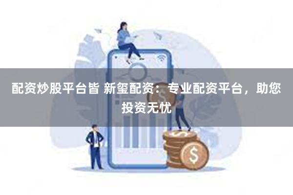 配资炒股平台皆 新玺配资：专业配资平台，助您投资无忧