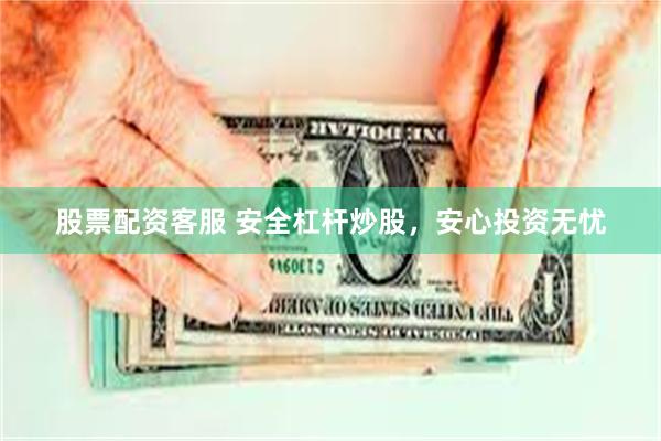 股票配资客服 安全杠杆炒股，安心投资无忧