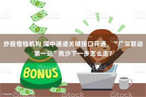 炒股借钱机构 深中通道关键接口开通，“广深联动第一站”南沙下一步怎么走？