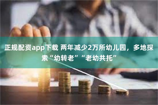 正规配资app下载 两年减少2万所幼儿园，多地探索“幼转老”“老幼共托”