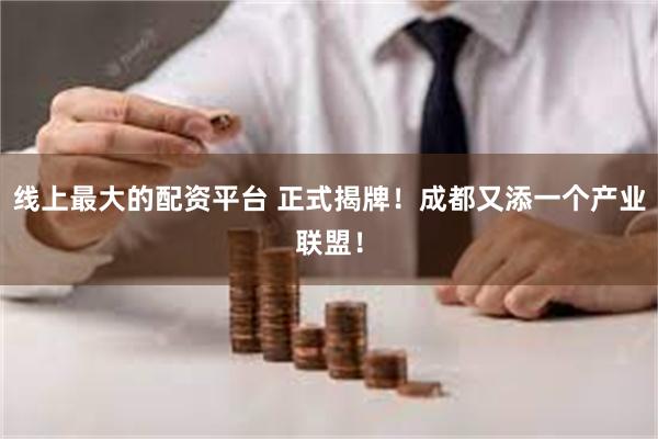 线上最大的配资平台 正式揭牌！成都又添一个产业联盟！