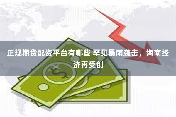 正规期货配资平台有哪些 罕见暴雨袭击，海南经济再受创